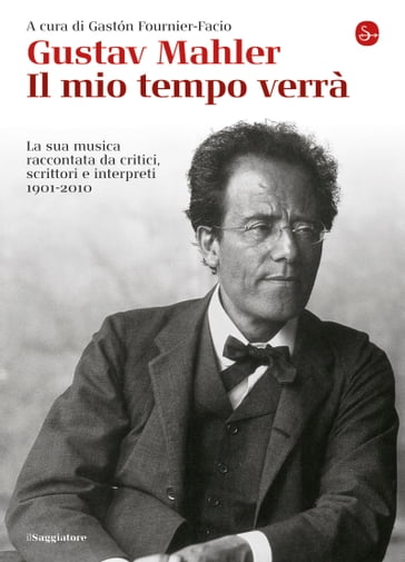 Gustav Mahler. Il mio tempo verrà. La sua musica raccontata da critici, scrittori e interpreti. 1901-2010 - Fournier-Facio G. (cur.)