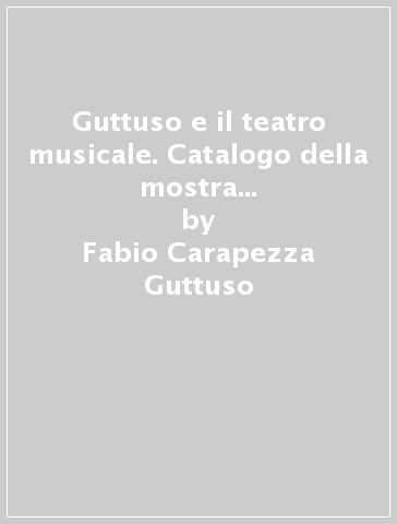 Guttuso e il teatro musicale. Catalogo della mostra (Palermo, 15 novembre 1997-11 gennaio 1998) - Enzo Siciliano - Fabio Carapezza Guttuso - Antonio Paolucci