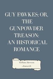 Guy Fawkes; or, The Gunpowder Treason: An Historical Romance