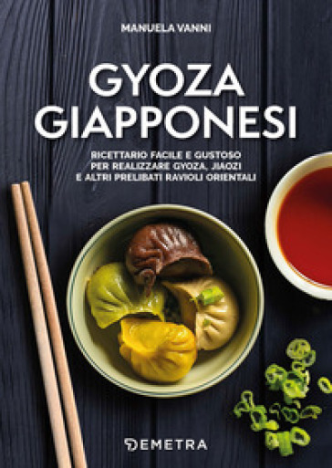Gyoza giapponesi. Ricettario facile e gustoso per realizzare gyoza, jiaozi e altri prelibati ravioli orientali - Manuela Vanni