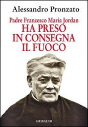 Ha preso in consegna il fuoco. Padre Francesco Maria Jordan