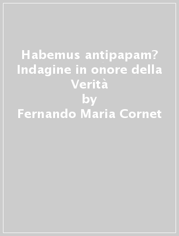 Habemus antipapam? Indagine in onore della Verità - Fernando Maria Cornet