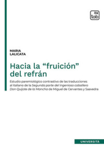 Hacia la "fruicion" del refran. Estudio paremiologico contrastivo de las traducciones al italiano de la segunda parte del Ingenioso caballero Don Quijote de la Mancha de Miguel de Cervantes y Saavedra - Maria Lalicata