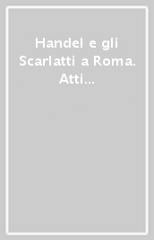 Handel e gli Scarlatti a Roma. Atti del Convegno internazionale di studi (Roma, 12-14 giugno 1985)