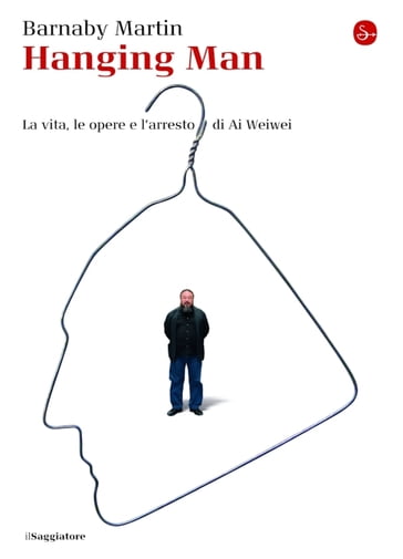 Hanging man. La vita, le opere e l'arresto di Ai Weiwei - Barnaby Martin