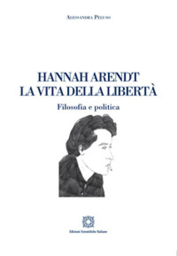 Hannah Arendt. La vita della libertà. Filosofia e politica - Alessandra Peluso