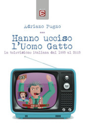 Hanno ucciso l Uomo Gatto. La televisione italiana dal 1995 al 2005