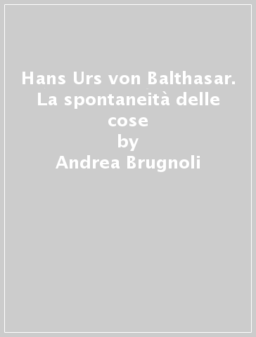 Hans Urs von Balthasar. La spontaneità delle cose - Andrea Brugnoli