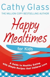 Happy Mealtimes for Kids: A Guide To Making Healthy Meals That Children Love