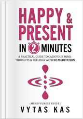 Happy & Present in 2-Minutes: A Practical Guide to Calm Your Mind, Thoughts & Feelings  With No Meditation. (Mindfulness Guide)