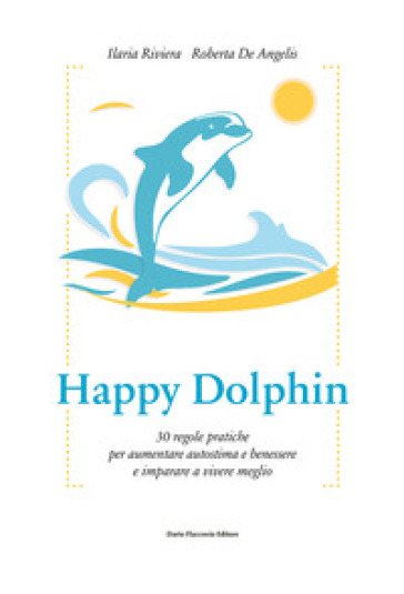 Happy dolphin. 30 regole pratiche per aumentare autostima e benessere e imparare a vivere meglio - Ilaria Riviera | 