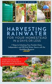 Harvesting Rainwater for Your Homestead in 9 Days or Less: 7 Steps to Unlocking Your Family s Clean, Independent, and Off-Grid Water Source with the QuickRain Blueprint