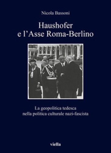 Haushofer e l'asse Roma-Berlino. La geopolitica tedesca nella politica culturale nazi-fascista - Nicola Bassoni