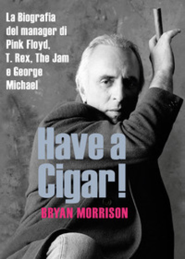 Have a cigar! La biografia del manager di Pink Floyd, T. Rex, The Jam e George Michael - Bryan Morrison