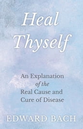 Heal Thyself : An Explanation of the Real Cause and Cure of Disease