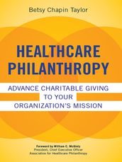 Healthcare Philanthropy: Advance Charitable Giving to Your Organization s Mission