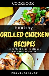 Healthy Grilled Chicken Recipes: 101 improve Your Emotional and Physical Health