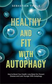 Healthy and Fit With Autophagy: How to Boost Your Health, Lose Body Fat, Prevent Disease and Look Younger With Autophagy