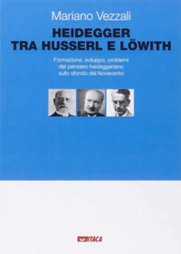 Heidegger tra Husserl e Lowith. Formazione, sviluppo, problemi del pensiero heideggeriano sullo sfondo del Novecento - Mariano Vezzali