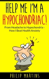 Help Me I m A Hypochondriac! From Headache to Hypochondria - How I Beat Health Anxiety