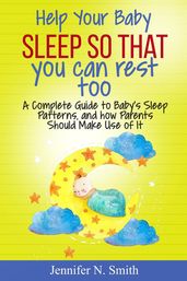 Help your Baby Sleep So That You Can Rest Too! A Complete Guide to Baby s Sleep Patterns, and how Parents Should Make Use of It