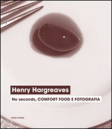 Henry Hargreaves. No seconds, comfort food e fotografia. Catalogo della mostra (Venezia, 7 settembre-24 novembre 2013)