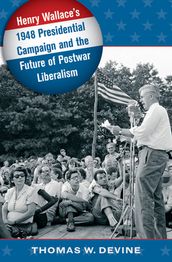 Henry Wallace s 1948 Presidential Campaign and the Future of Postwar Liberalism