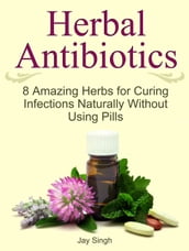 Herbal Antibiotics: 8 Amazing Herbs for Curing Infections Naturally Without Using Pills