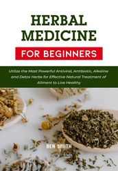 Herbal Medicines for Beginners: Utilize the Most Powerful Antiviral, Antibiotic, Alkaline and Detox Herbs for Effective Natural Treatment of Ailment to Live Healthy