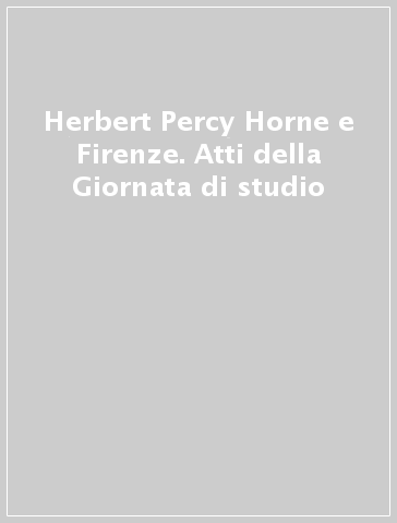 Herbert Percy Horne e Firenze. Atti della Giornata di studio