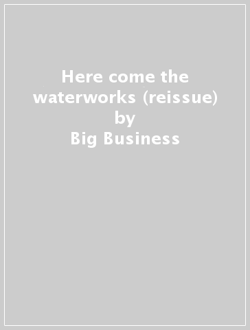 Here come the waterworks (reissue) - Big Business