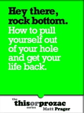 Hey There Rock Bottom: How To Pull Yourself Out Of Your Hole And Get Your Life Back
