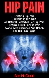 Hip Pain: Treating Hip Pain: Preventing Hip Pain, All Natural Remedies For Hip Pain, Medical Cures For Hip Pain, Along With Exercises And Rehab For Hip Pain Relief