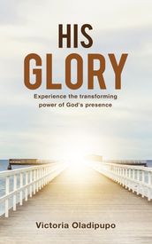 His Glory: Experience The Transforming Power Of God s Presence