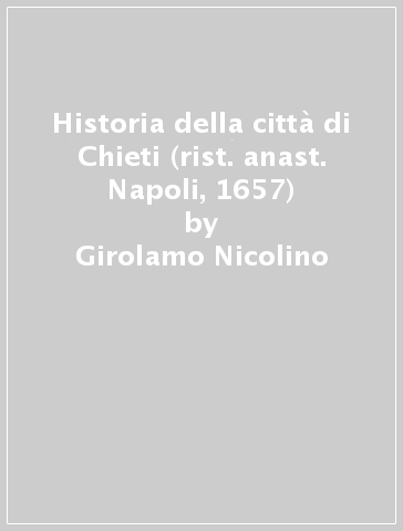 Historia della città di Chieti (rist. anast. Napoli, 1657) - Girolamo Nicolino