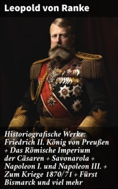 Historiografische Werke: Friedrich II. König von Preußen + Das Römische Imperium der Cäsaren + Savonarola + Napoleon I. und Napoleon III. + Zum Kriege 1870/71 + Fürst Bismarck und viel mehr