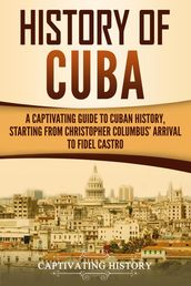 History of Cuba: A Captivating Guide to Cuban History, Starting from Christopher Columbus  Arrival to Fidel Castro