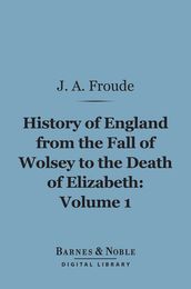 History of England From the Fall of Wolsey to the Death of Elizabeth, Volume 1 (Barnes & Noble Digital Library)