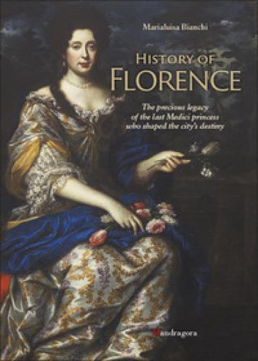 History of Florence. The precious legacy of the last Medici princess who shaped the city's destiny - Marialuisa Bianchi