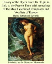 History of the Opera From Its Origin in Italy to the Present Time With Anecdotes of the Most Celebrated Composers and Vocalists of Europe