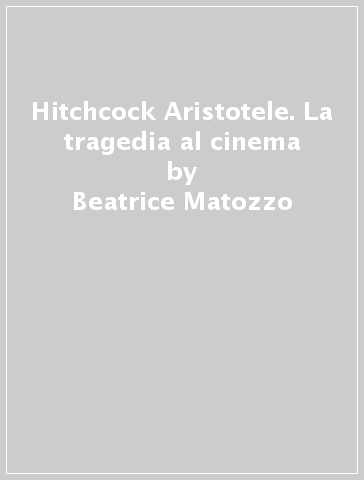 Hitchcock Aristotele. La tragedia al cinema - Beatrice Matozzo