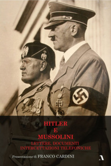 Hitler e Mussolini. Lettere, documenti, intercettazioni telefoniche - Adolf Hitler - Benito Mussolini - Franco Cardini