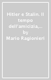 Hitler e Stalin. Il tempo dell amicizia, il tempo della guerra. I rapporti, gli intrighi e il conflitto che coinvolsero anche l Italia