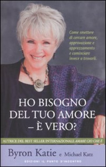 Ho bisogno del tuo amore - è vero? Come smettere di cercare amore, approvazione e apprezzamento e cominciare invece a trovarli - Byron Katie - Michael Katz