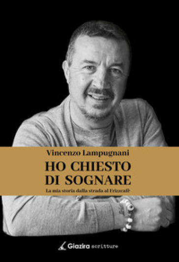 Ho chiesto di sognare. La mia storia dalla strada al Frizzcafè - Vincenzo Lampugnani