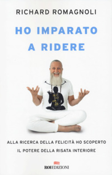 Ho imparato a ridere. Alla ricerca della felicità ho scoperto il potere della risata interiore - Richard Romagnoli