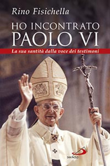 Ho incontrato Paolo VI. La sua santità dalla voce dei testimoni - Rino Fisichella