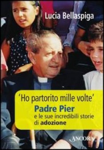 «Ho partorito mille volte». Padre Pier e le sue incredibili storie di adozione - Lucia Bellaspiga