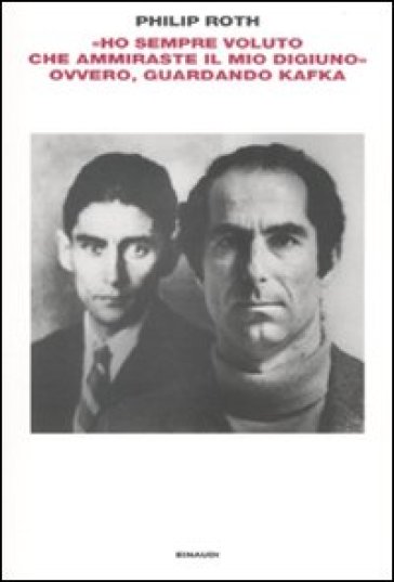 «Ho sempre voluto che ammiraste il mio digiuno» ovvero, guardando Kafka - Philip Roth