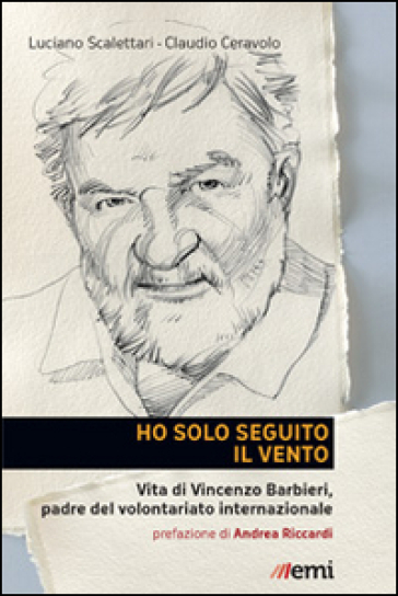 Ho solo seguito il vento. Vita di Vincenzo Barbieri, padre del volontariato internazionale - Luciano Scalettari